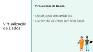 Virtualização
de Dados
• Virtualização de Dados.
• Acessar dados sem carregá-los.
• Criar um link ou vínculo com esses dados.
 