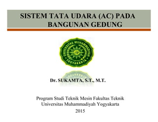 SISTEM TATA UDARA (AC) PADA
BANGUNAN GEDUNG
Program Studi Teknik Mesin Fakultas Teknik
Universitas Muhammadiyah Yogyakarta
2015
Dr. SUKAMTA, S.T., M.T.
 