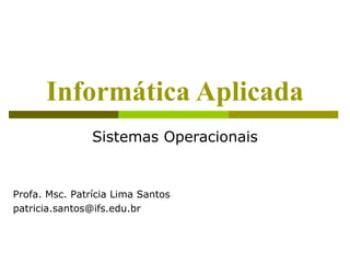 Informática Aplicada
                Sistemas Operacionais


Profa. Msc. Patrícia Lima Santos
patricia.santos@ifs.edu.br
 