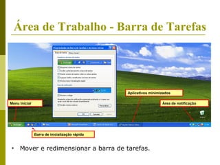 Área de Trabalho - Barra de Tarefas




                                               Aplicativos minimizados

Menu Iniciar                                                     Área de notificação




               Barra de inicialização rápida


•    Mover e redimensionar a barra de tarefas.
 
