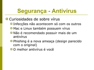 Segurança - Antivírus
   Curiosidades de sobre vírus
     Infecções não acontecem só com os outros
     Mac e Linux também possuem vírus
     Não é recomendado possuir mais de um
      antivírus
     Phishing é a nova ameaça (design parecido
      com o original)
     O melhor antivírus é você
 