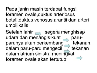 P ada janin masih terdapat fungsi foramen ovale,duktus arteriosus botali,duktus venosus arantii dan arteri umbilikalis Se telah lahir  se gera menghisap udara dan menangis kuat   paru-parunya akan berkembang   tekanan dalam paru-paru mengeci l  tekanan dalam atrium sinistra meningkat  foramen ovale akan tertutup 