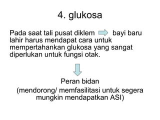 4. glukosa Pada saat tali pusat diklem   bayi baru lahir harus men d apat cara untuk mempertahankan glukosa yang sangat diperlukan untuk fungsi otak.  Peran bidan (men dorong / memfasilitasi  untuk seg e ra mungkin me ndapatkan  ASI ) 