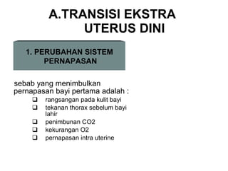 A.TRANSISI EKSTRA  UTERUS DINI sebab yang menimbulkan pernapasan bayi pertama adalah : rangsangan pada kulit bayi tekanan thorax sebelum bayi lahir penimbunan CO2 kekurangan O2 pernapasan intra uterine PERUBAHAN SISTEM PERNAPASAN 