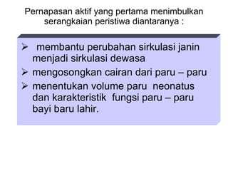 Pernapasan aktif yang pertama menimbulkan serangkaian peristiwa diantaranya : membantu perubahan sirkulasi janin menjadi sirkulasi dewasa mengosongkan cairan dari paru – paru menentukan volume paru  neonatus dan karakteristik  fungsi paru – paru bayi baru lahir. 