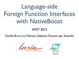 Camillo Bruni, Luc Fabresse, Stéphane Ducasse, Igor Stasenko
IWST 2013
Language-side
Foreign Function Interfaces
with NativeBoost
 