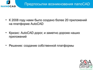Предпосылки возникновения nanoCAD



• К 2008 году нами было создано более 20 приложений
  на платформе AutoCAD

• Кризис: AutoCAD дорог, и заметно дороже наших
  приложений

• Решение: создание собственной платформы
 