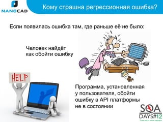 Кому страшна регрессионная ошибка?


Если появилась ошибка там, где раньше её не было:


     Человек найдёт
     как обойти ошибку




                         Программа, установленная
                         у пользователя, обойти
                         ошибку в API платформы
                         не в состоянии
 