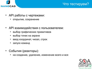 Что тестируем?


• API работы с чертежами:
  ▪ открытие, сохранение


• API взаимодействия с пользователем:
  ▪   выбор графических примитивов
  ▪   выбор точек на экране
  ▪   ввод координат, чисел, строк
  ▪   запуск команд


• События (реакторы):
  ▪ на создание, удаление, изменение всего и вся
 