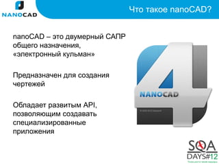 Что такое nanoCAD?


nanoCAD – это двумерный САПР
общего назначения,
«электронный кульман»

Предназначен для создания
чертежей

Обладает развитым API,
позволяющим создавать
специализированные
приложения
 