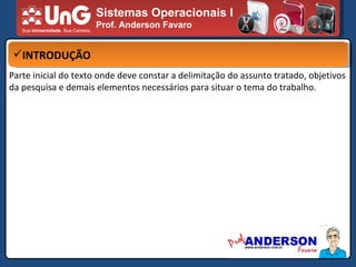 Sistemas Operacionais I Prof. Anderson Favaro INTRODUÇÃO Parte inicial do texto onde deve constar a delimitação do assunto tratado, objetivos da pesquisa e demais elementos necessários para situar o tema do trabalho. 