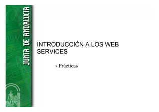 INTRODUCCIÓN A LOS WEB
SERVICES

    »   Prácticas
 