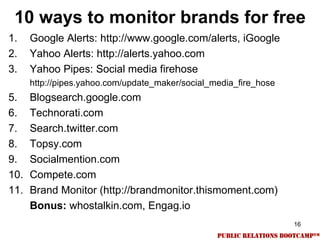 10 ways to monitor brands for free
1.    Google Alerts: http://www.google.com/alerts, iGoogle
2.    Yahoo Alerts: http://a...