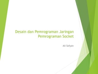 Desain dan Pemrograman Jaringan
Pemrograman Socket
Ali Sofyan
 