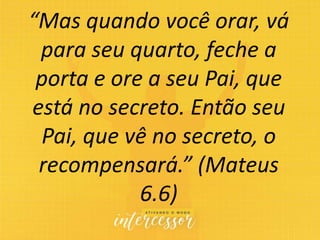 “Mas quando você orar, vá
para seu quarto, feche a
porta e ore a seu Pai, que
está no secreto. Então seu
Pai, que vê no se...