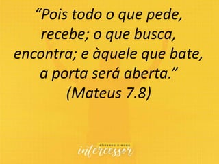 “Pois todo o que pede,
recebe; o que busca,
encontra; e àquele que bate,
a porta será aberta.”
(Mateus 7.8)
 