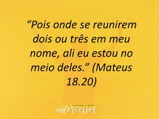 “Pois onde se reunirem
dois ou três em meu
nome, ali eu estou no
meio deles.” (Mateus
18.20)
 
