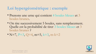 Loi hypergéométrique : exemple
• Prenons une urne qui contient 4 boules bleues et 3
boules brunes.
• On tire successivement 5 boules, sans remplacement.
Quelle est la probabilité de tirer 3 boules bleues et 3
boules brunes ?
• N=7, P=3, Q=4, m=5, k=3, m-k=2
Éléments de statistiques - chap 4
Théorie des Probablités - slide 33
 