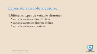 Types de variable aléatoire
•Différents types de variable aléatoire :
• variable aléatoire discrète finie
• variable aléatoire discrète infinie
• variable aléatoire continue
Éléments de statistiques - chap 4
Théorie des Probablités - slide 9
 