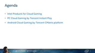 @IntelSoftware @IntelGraphics
Agenda
• Intel Products for Cloud Gaming
• PC Cloud Gaming by Tencent Instant Play
• Android Cloud Gaming by Tencent CMatrix platform
 