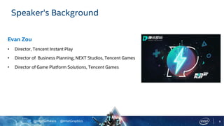 @IntelSoftware @IntelGraphics 8
Speaker’s Background
Evan Zou
• Director, Tencent Instant Play
• Director of Business Planning, NEXT Studios, Tencent Games
• Director of Game Platform Solutions, Tencent Games
 