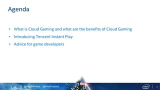 @IntelSoftware @IntelGraphics 9
Agenda
• What is Cloud Gaming and what are the benefits of Cloud Gaming
• Introducing Tencent Instant Play
• Advice for game developers
 