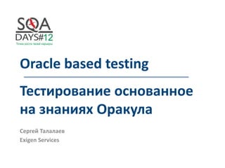 Oracle based testing
Тестирование основанное
на знаниях Оракула
Сергей Талалаев
Exigen Services
 