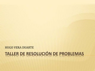 TALLER DE RESOLUCIÓN DE PROBLEMAS
HUGO VERA DUARTE
 