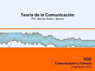 Teoría de la Comunicación
Prof. Marcelo Santos - @celoo
Ayudante: Raimundo Silva Hoces
UDD
Comunicación y Ciencia
 