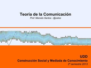 Teoría de la Comunicación 
Prof. Marcelo Santos - @celoo 
UDD 
Construcción Social de Conocimiento 
2º semestre 2014 
 