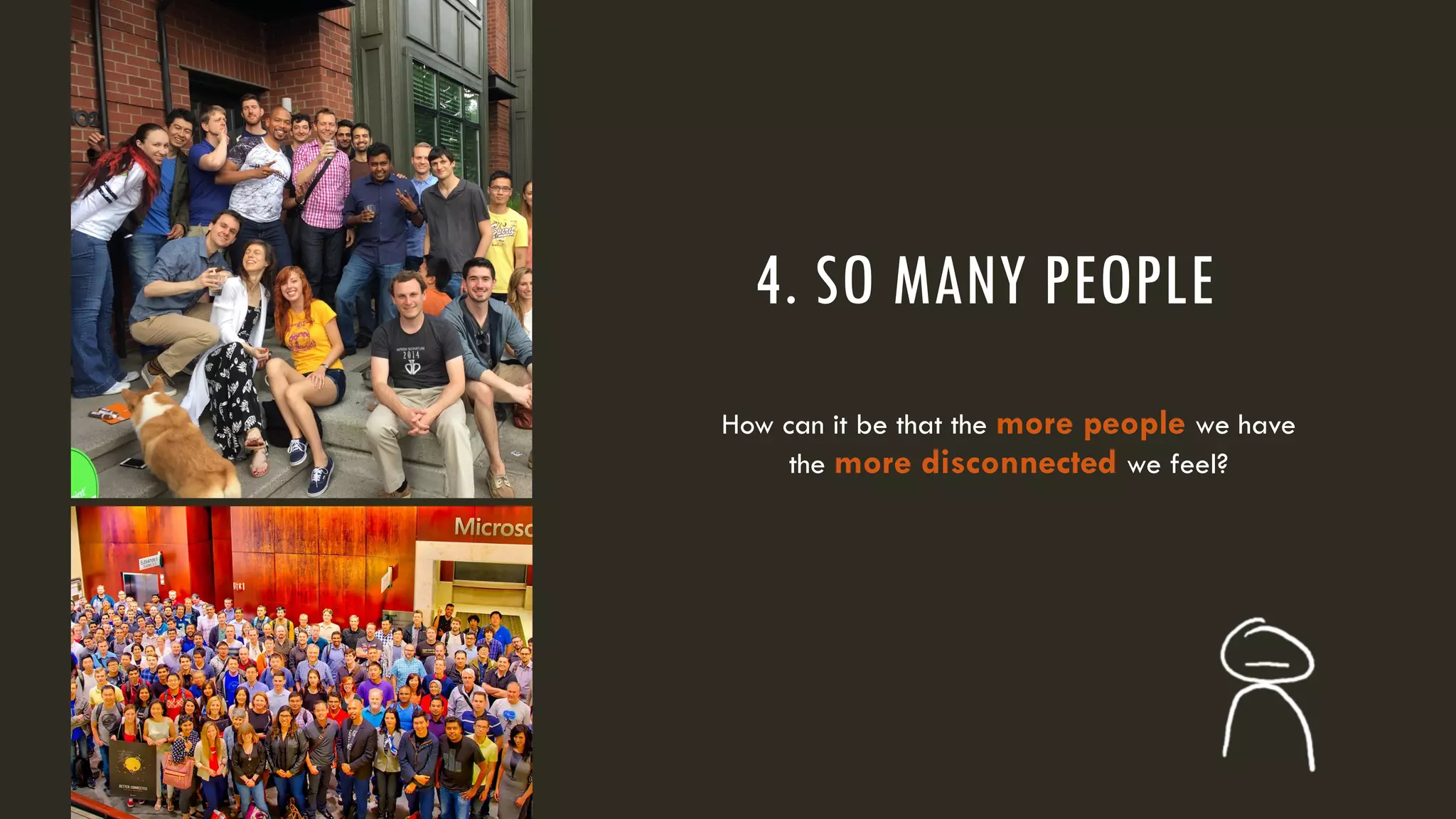 4. SO MANY PEOPLE
How can it be that the more people we have
the more disconnected we feel?
 