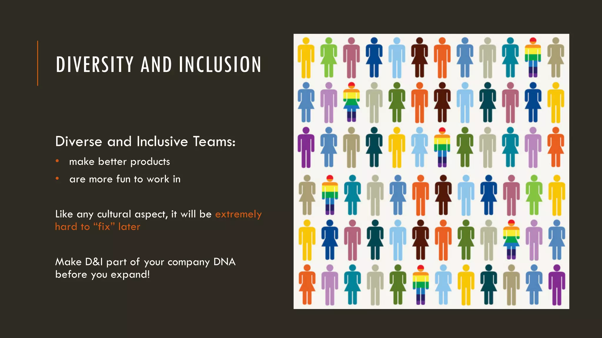 DIVERSITY AND INCLUSION
Diverse and Inclusive Teams:
• make better products
• are more fun to work in
Like any cultural aspect, it will be extremely
hard to “fix” later
Make D&I part of your company DNA
before you expand!
 
