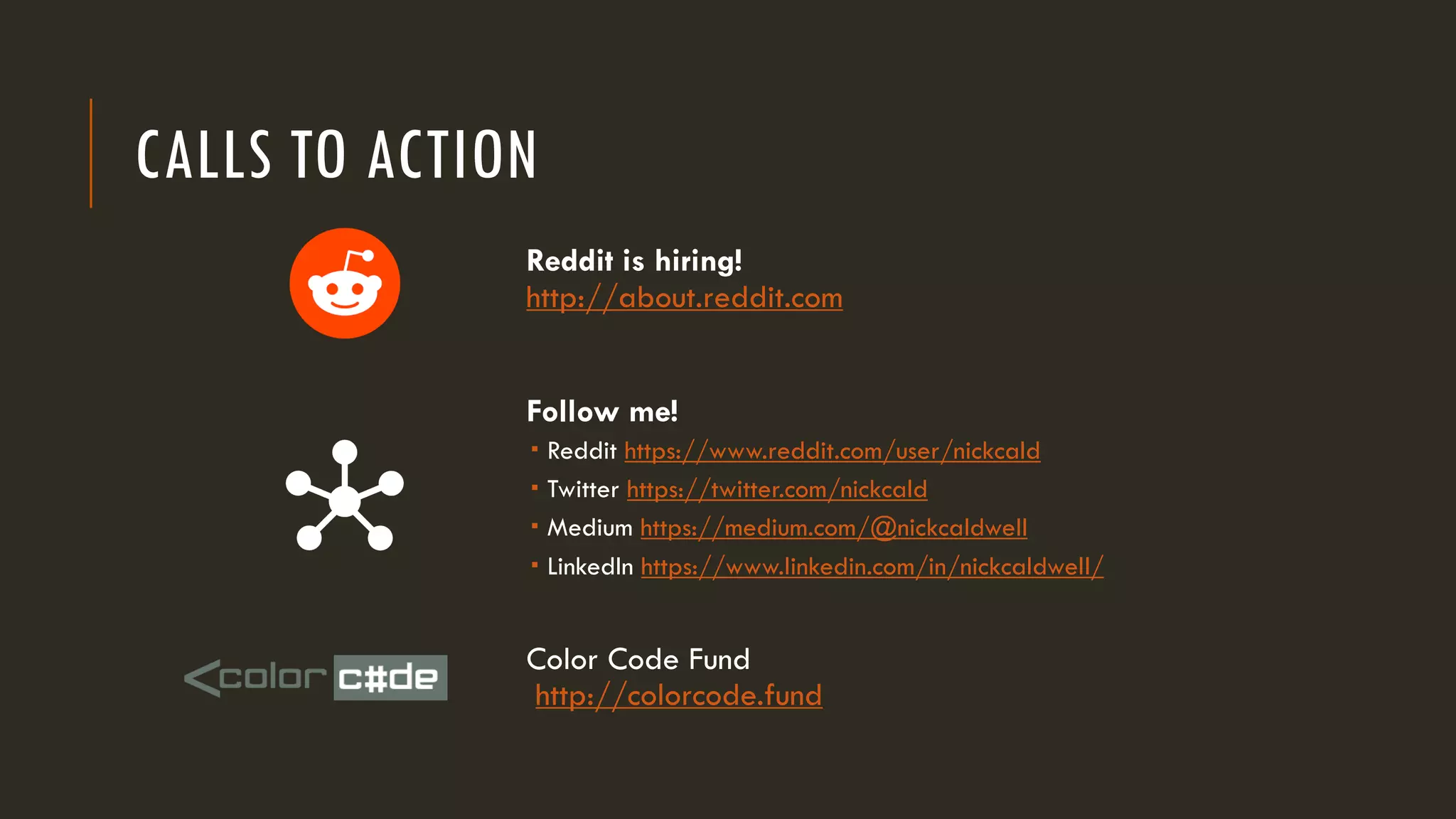 CALLS TO ACTION
Reddit is hiring!
http://about.reddit.com
Follow me!
­ Reddit https://www.reddit.com/user/nickcald
­ Twitter https://twitter.com/nickcald
­ Medium https://medium.com/@nickcaldwell
­ LinkedIn https://www.linkedin.com/in/nickcaldwell/
Color Code Fund
http://colorcode.fund
 