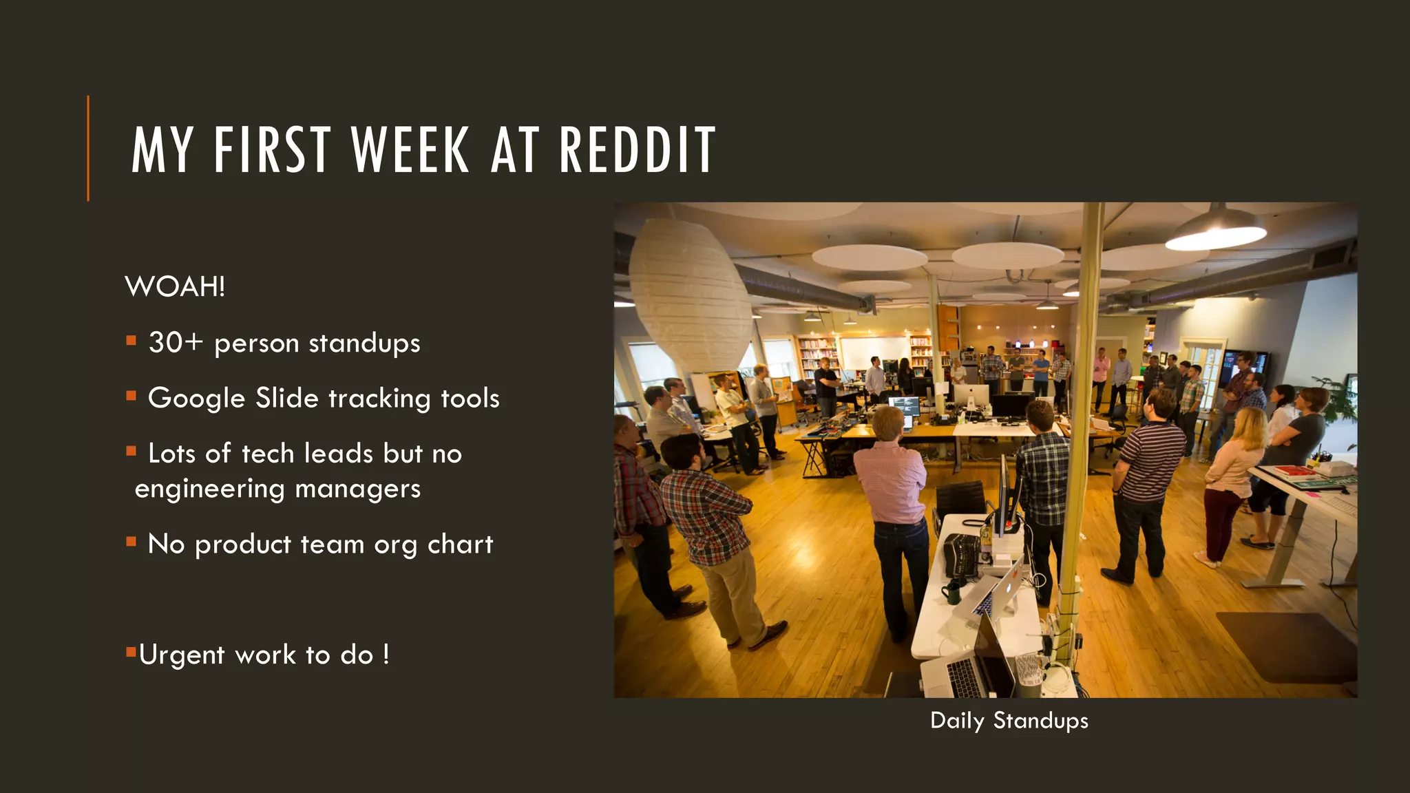 MY FIRST WEEK AT REDDIT
WOAH!
§ 30+ person standups
§ Google Slide tracking tools
§ Lots of tech leads but no
engineering managers
§ No product team org chart
§Urgent work to do !
Daily Standups
 