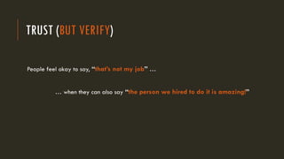 TRUST (BUT VERIFY)
People feel okay to say, “that’s not my job” …
… when they can also say “the person we hired to do it is amazing!”
 