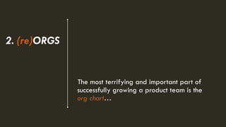 The most terrifying and important part of
successfully growing a product team is the
org chart…
2. (re)ORGS
 