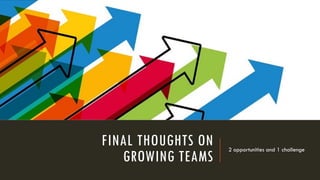 FINAL THOUGHTS ON
GROWING TEAMS
2 opportunities and 1 challenge
 