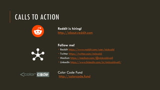 CALLS TO ACTION
Reddit is hiring!
http://about.reddit.com
Follow me!
­ Reddit https://www.reddit.com/user/nickcald
­ Twitter https://twitter.com/nickcald
­ Medium https://medium.com/@nickcaldwell
­ LinkedIn https://www.linkedin.com/in/nickcaldwell/
Color Code Fund
http://colorcode.fund
 