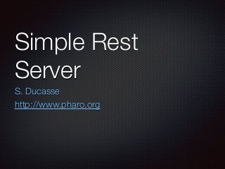 Simple Rest
Server
S. Ducasse
http://www.pharo.org
 