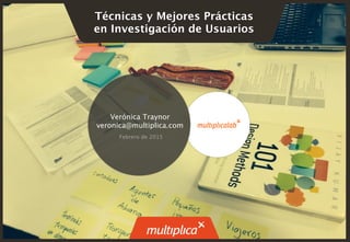 Técnicas y Mejores Prácticas 
en Investigación de Usuarios
Febrero de 2015
Verónica Traynor
veronica@multiplica.com
 