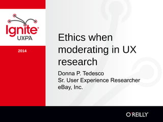2014
Ethics when
moderating in UX
research
Donna P. Tedesco
Sr. User Experience Researcher
eBay, Inc.
 