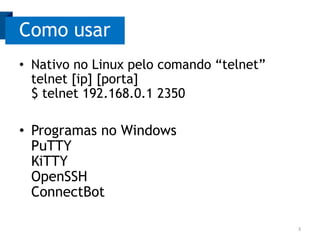 Como usar
• Nativo no Linux pelo comando “telnet”
telnet [ip] [porta]
$ telnet 192.168.0.1 2350

• Programas no Windows
PuTTY
KiTTY
OpenSSH
ConnectBot
3

 