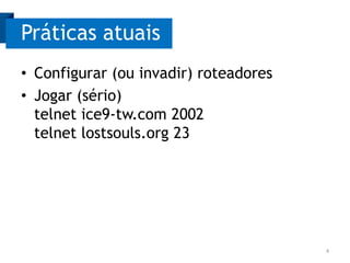 Práticas atuais
• Configurar (ou invadir) roteadores
• Jogar (sério)
telnet ice9-tw.com 2002
telnet lostsouls.org 23

4

 