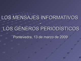 LOS MENSAJES INFORMATIVOS  -  LOS GÉNEROS PERIODÍSTICOS Pontevedra, 13 de marzo de 2009 
