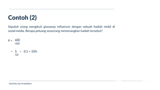 Ukuran Lokasi dan Dispersi
Contoh (2)
Statistika dan Probabilitas
Sepuluh orang mengikuti giveaway influencer dengan sebuah hadiah mobil di
sosial media. Berapa peluang seseorang memenangkan hadiah tersebut?
P = n(A)
n(S)
1
10
= 0,1 = 10%
=
 