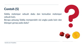 Ukuran Lokasi dan Dispersi
Contoh (5)
Statistika dan Probabilitas
Siddiq melempar sebuah dadu dan kemudian melempar
sebuah koin.
Berapa peluang Siddiq memperoleh sisi angka pada koin dan
bilangan genap pada dadu?
 