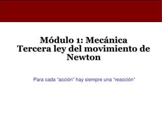 Módulo 1: Mecánica
Módulo 1: Mecánica
Tercera ley del movimiento de
Tercera ley del movimiento de
Newton
Newton
Para cada “acción” hay siempre una “reacción”
 