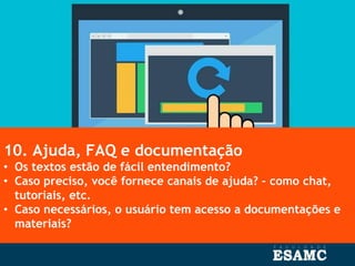 10. Ajuda, FAQ e documentação
• Os textos estão de fácil entendimento?
• Caso preciso, você fornece canais de ajuda? – como chat,
tutoriais, etc.
• Caso necessários, o usuário tem acesso a documentações e
materiais?
 