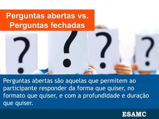 Perguntas abertas são aquelas que permitem ao
participante responder da forma que quiser, no
formato que quiser, e com a profundidade e duração
que quiser.
Perguntas abertas vs.
Perguntas fechadas
 