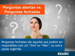 Perguntas fechadas são aquelas que podem ser
respondidas com um “Sim? ou “Não”, ou outra
opção sugerida.
Perguntas abertas vs.
Perguntas fechadas
 